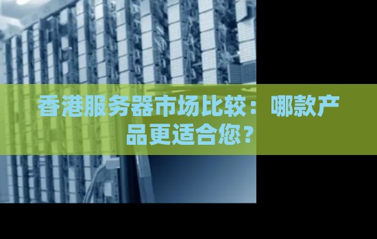 香港服务器市场比较：哪款产品更适合您？