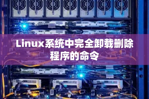 Linux系统中完全卸载删除程序的命令